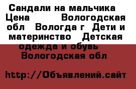 Сандали на мальчика › Цена ­ 200 - Вологодская обл., Вологда г. Дети и материнство » Детская одежда и обувь   . Вологодская обл.